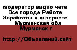 модератор видео-чата - Все города Работа » Заработок в интернете   . Мурманская обл.,Мурманск г.